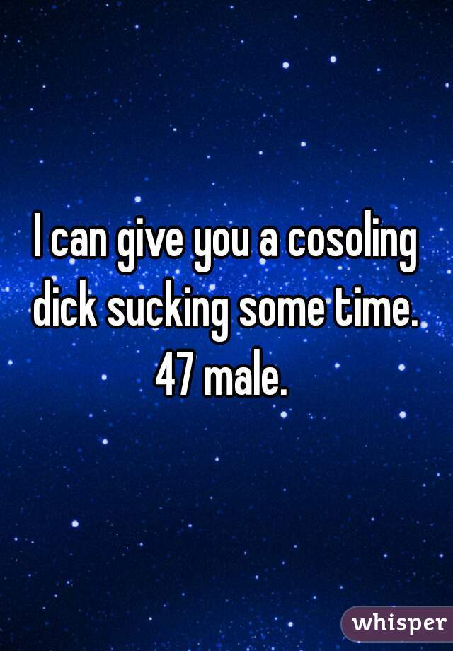 I can give you a cosoling dick sucking some time. 

 47 male.  
