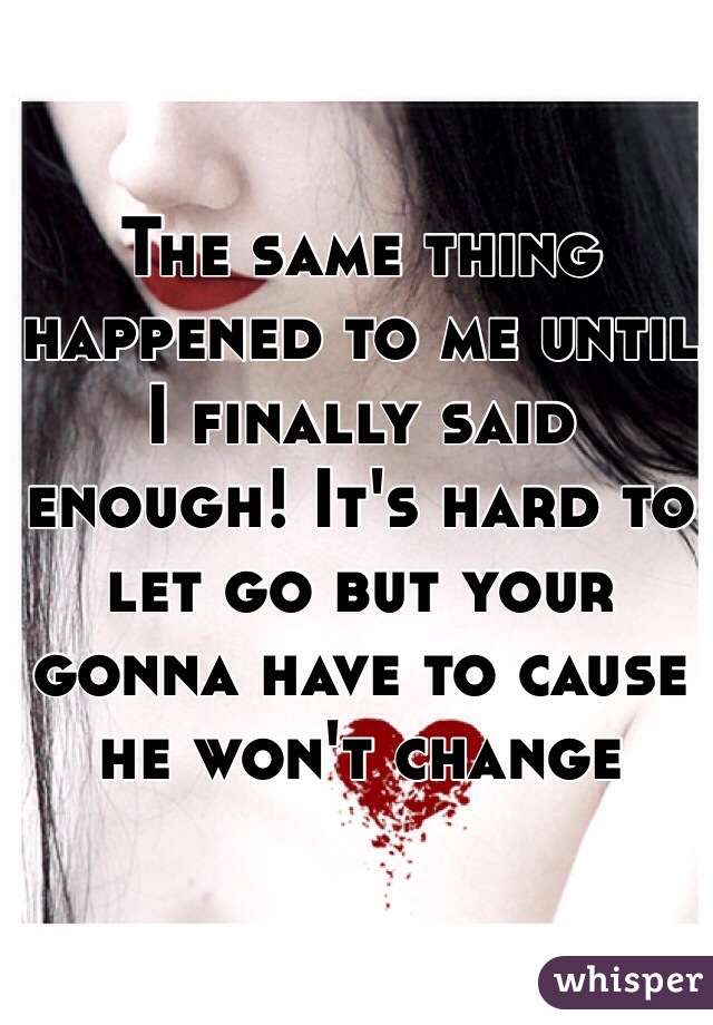 The same thing happened to me until I finally said enough! It's hard to let go but your gonna have to cause he won't change