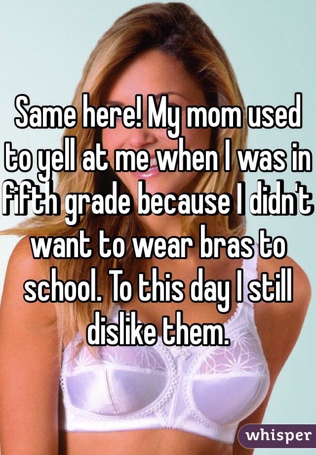 Same here! My mom used to yell at me when I was in fifth grade because I didn't want to wear bras to school. To this day I still dislike them.