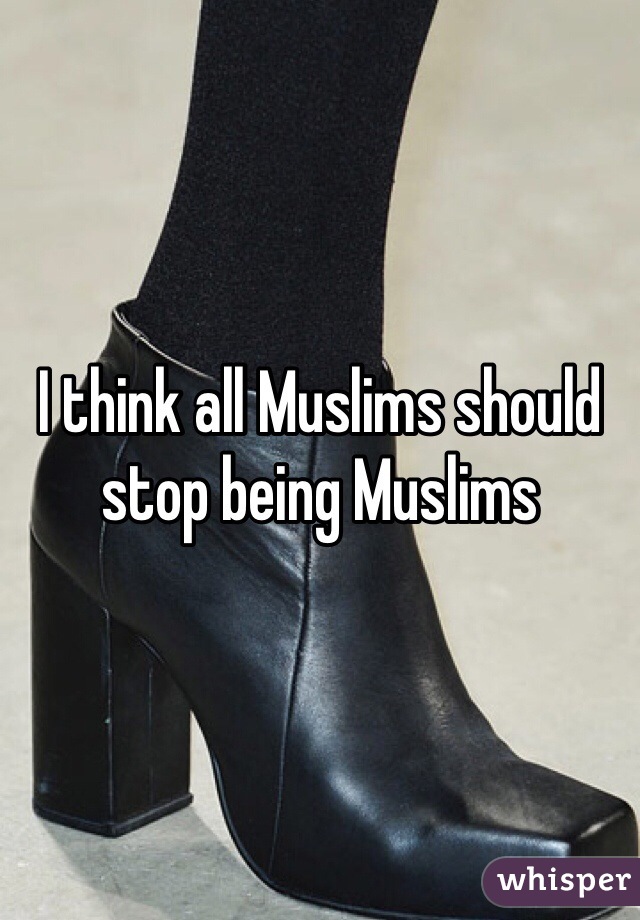I think all Muslims should stop being Muslims