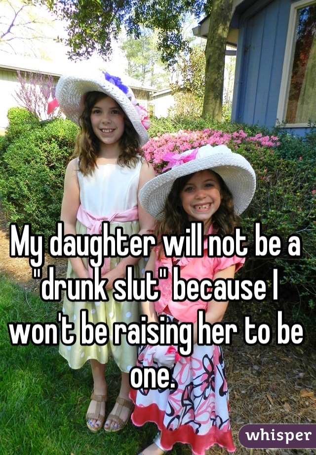 My daughter will not be a "drunk slut" because I won't be raising her to be one. 