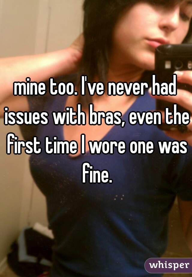 mine too. I've never had issues with bras, even the first time I wore one was fine.