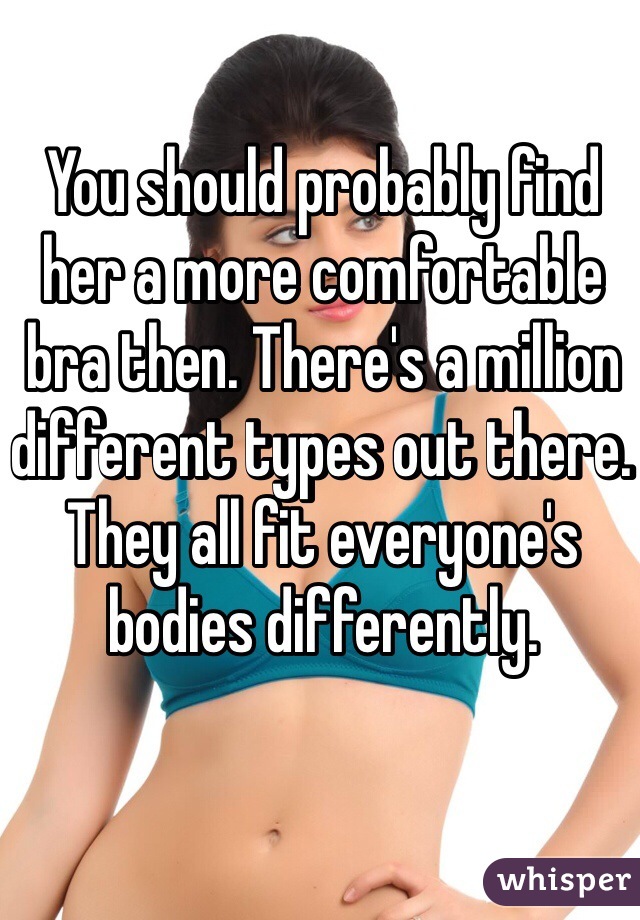 You should probably find her a more comfortable bra then. There's a million different types out there. They all fit everyone's bodies differently.