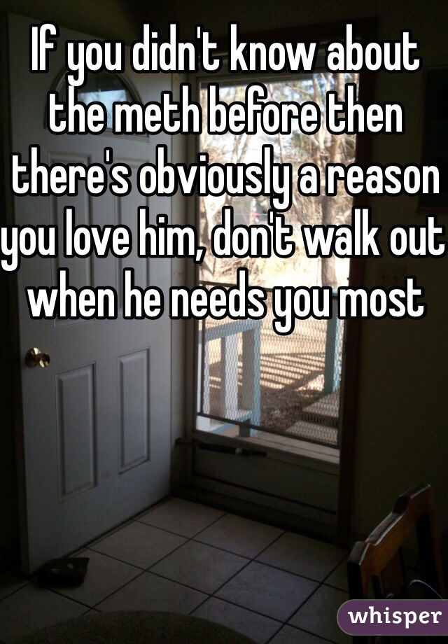 If you didn't know about the meth before then there's obviously a reason you love him, don't walk out when he needs you most