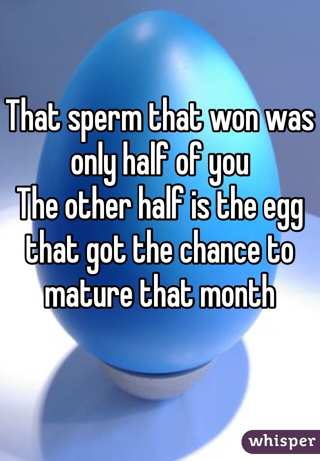 That sperm that won was only half of you
The other half is the egg that got the chance to mature that month