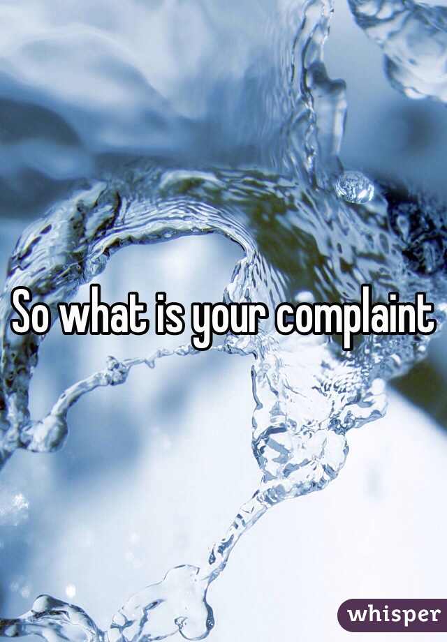 So what is your complaint 