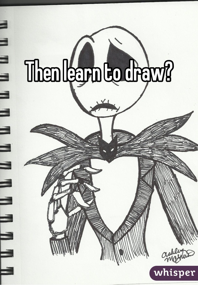 Then learn to draw?