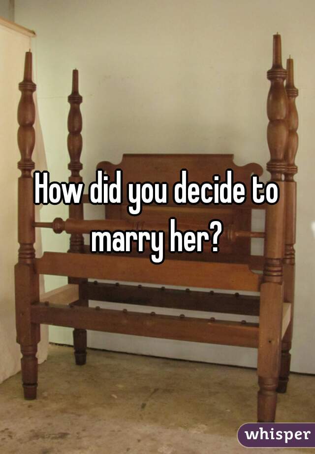 How did you decide to marry her? 