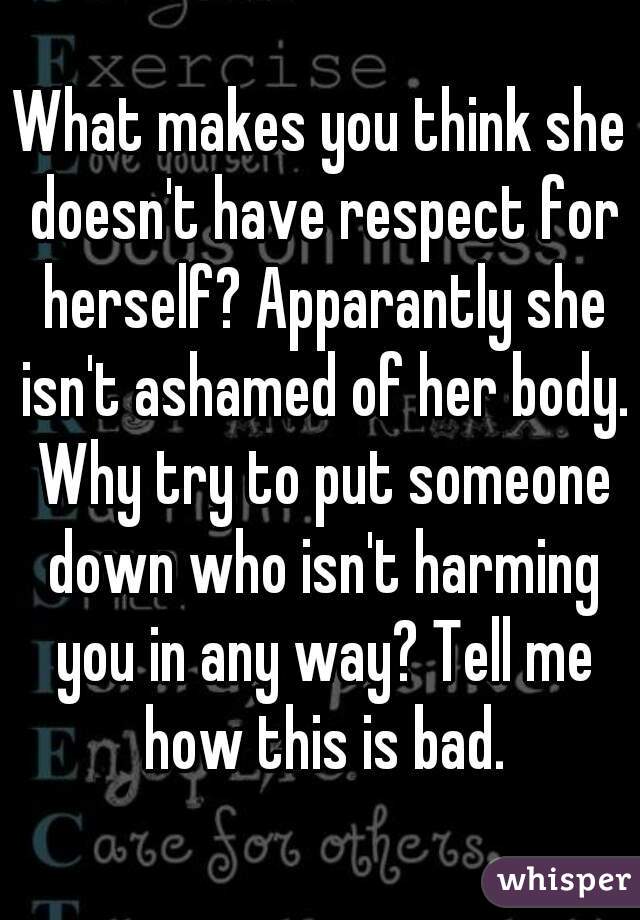 What makes you think she doesn't have respect for herself? Apparantly she isn't ashamed of her body. Why try to put someone down who isn't harming you in any way? Tell me how this is bad.