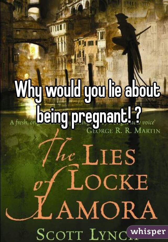 Why would you lie about being pregnant! ?
