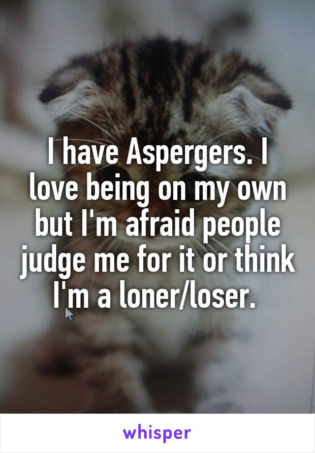I have Aspergers. I love being on my own but I'm afraid people judge me for it or think I'm a loner/loser. 