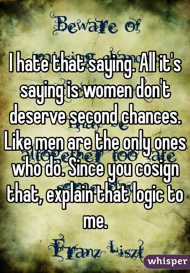 I hate that saying. All it's saying is women don't deserve second chances. Like men are the only ones who do. Since you cosign that, explain that logic to me.