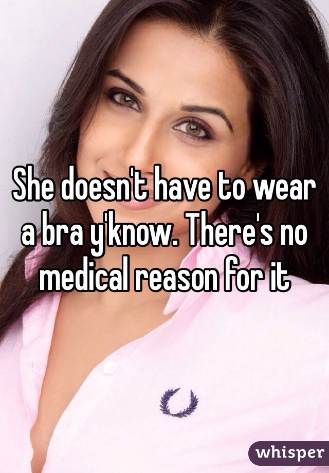 She doesn't have to wear a bra y'know. There's no medical reason for it