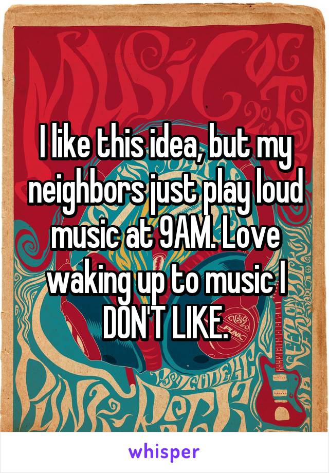 I like this idea, but my neighbors just play loud music at 9AM. Love waking up to music I DON'T LIKE.