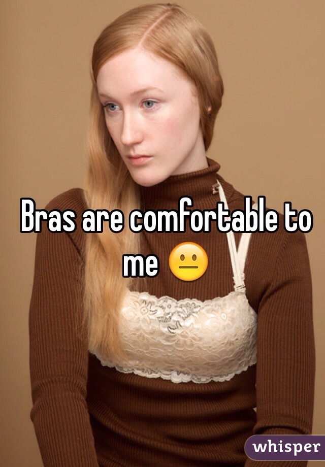 Bras are comfortable to me 😐