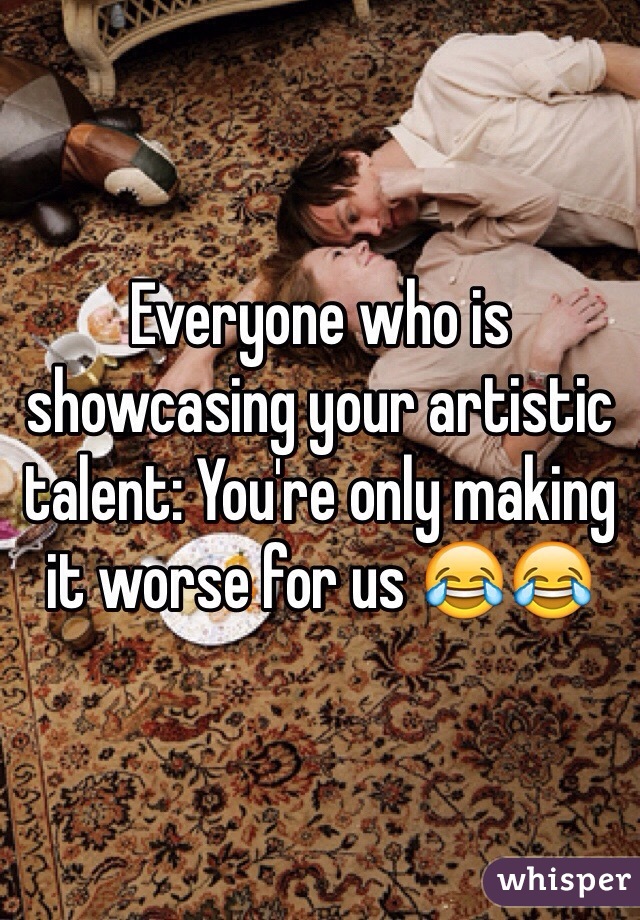 Everyone who is showcasing your artistic talent: You're only making it worse for us 😂😂