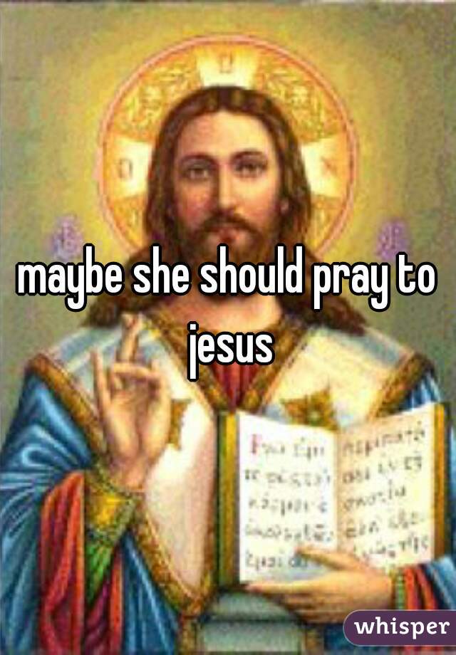 maybe she should pray to jesus