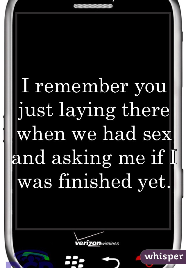 I remember you just laying there when we had sex and asking me if I was finished yet. 
