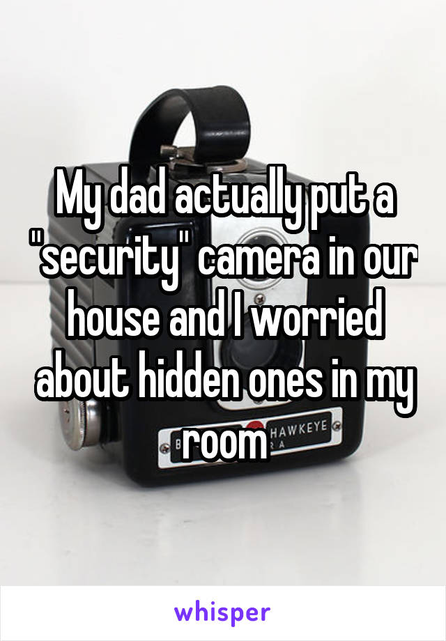 My dad actually put a "security" camera in our house and I worried about hidden ones in my room