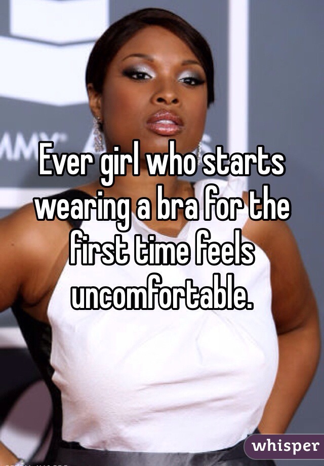 Ever girl who starts wearing a bra for the first time feels uncomfortable. 