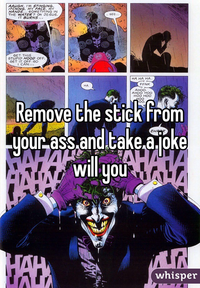 Remove the stick from your ass and take a joke will you