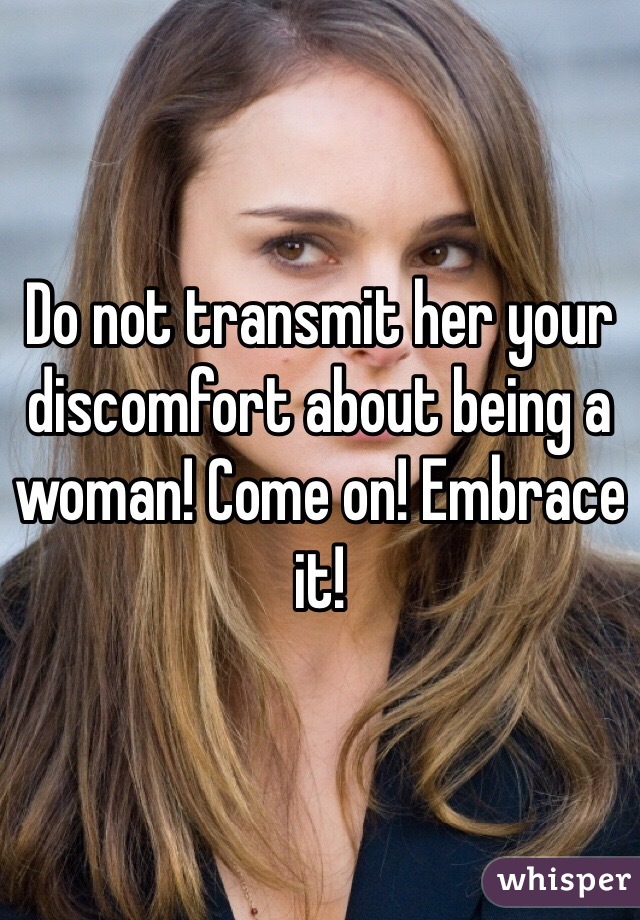 Do not transmit her your discomfort about being a woman! Come on! Embrace it!