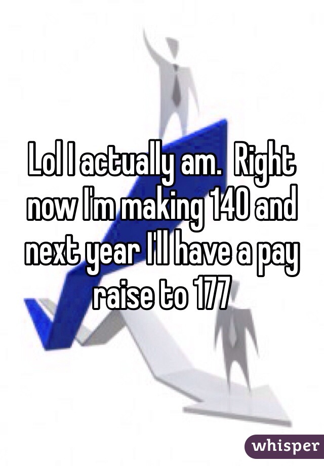 Lol I actually am.  Right now I'm making 140 and next year I'll have a pay raise to 177