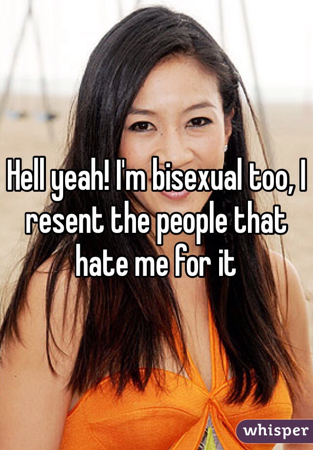 Hell yeah! I'm bisexual too, I resent the people that hate me for it