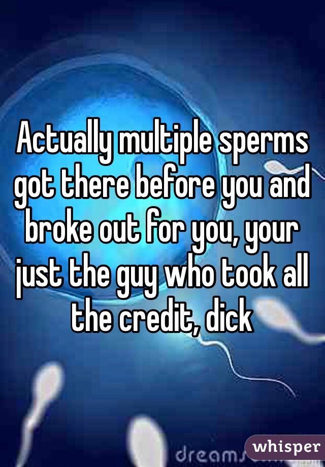 Actually multiple sperms got there before you and broke out for you, your just the guy who took all the credit, dick