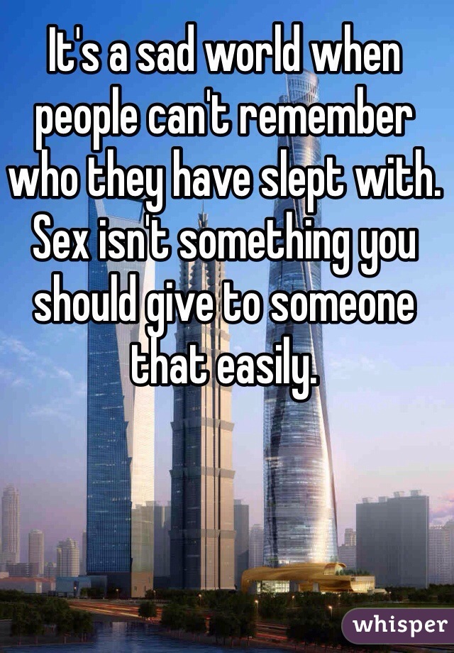 It's a sad world when people can't remember who they have slept with. Sex isn't something you should give to someone that easily.