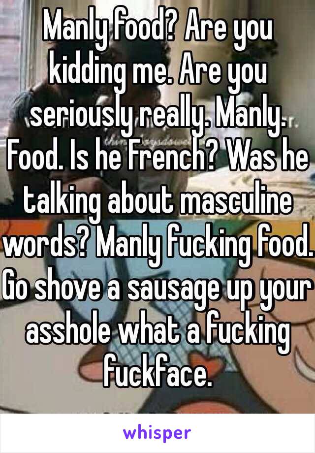 Manly food? Are you kidding me. Are you seriously really. Manly. Food. Is he French? Was he talking about masculine words? Manly fucking food. Go shove a sausage up your asshole what a fucking fuckface.
