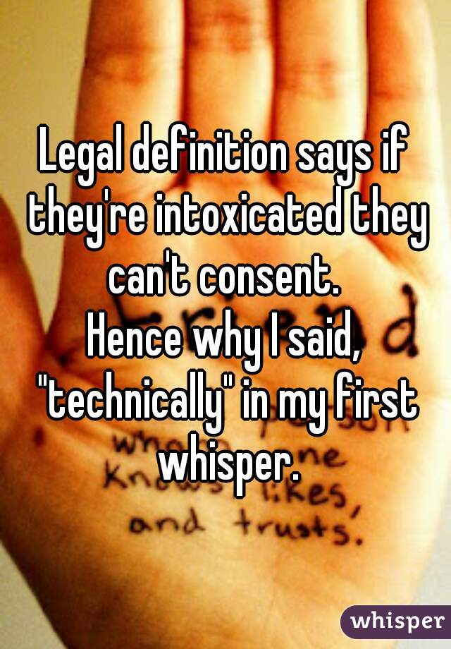 Legal definition says if they're intoxicated they can't consent. 

Hence why I said, "technically" in my first whisper.