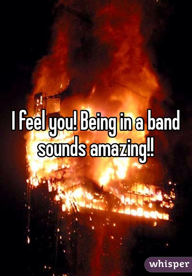 I feel you! Being in a band sounds amazing!!