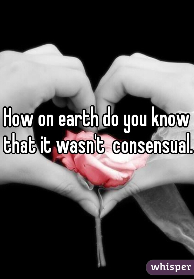 How on earth do you know that it wasn't  consensual. 