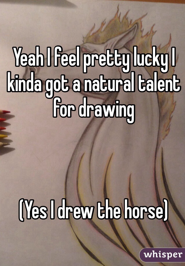 Yeah I feel pretty lucky I kinda got a natural talent for drawing



(Yes I drew the horse)