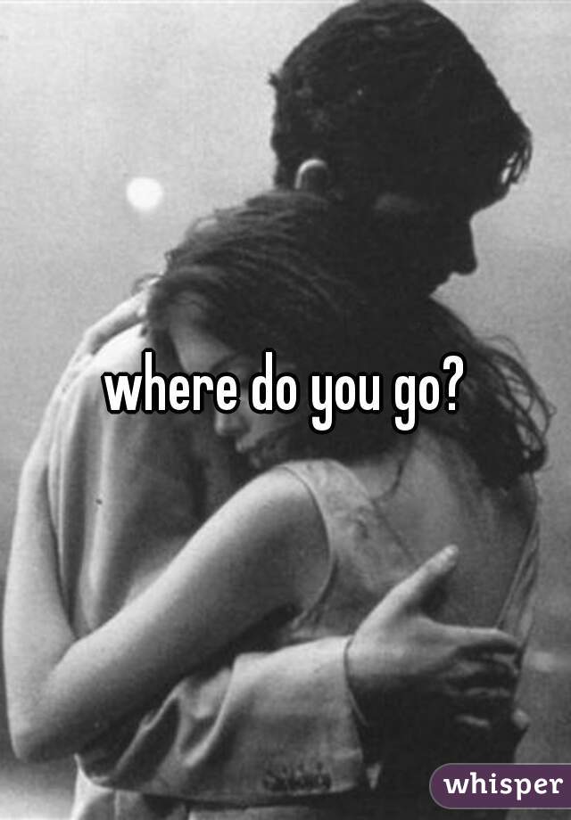 where do you go?