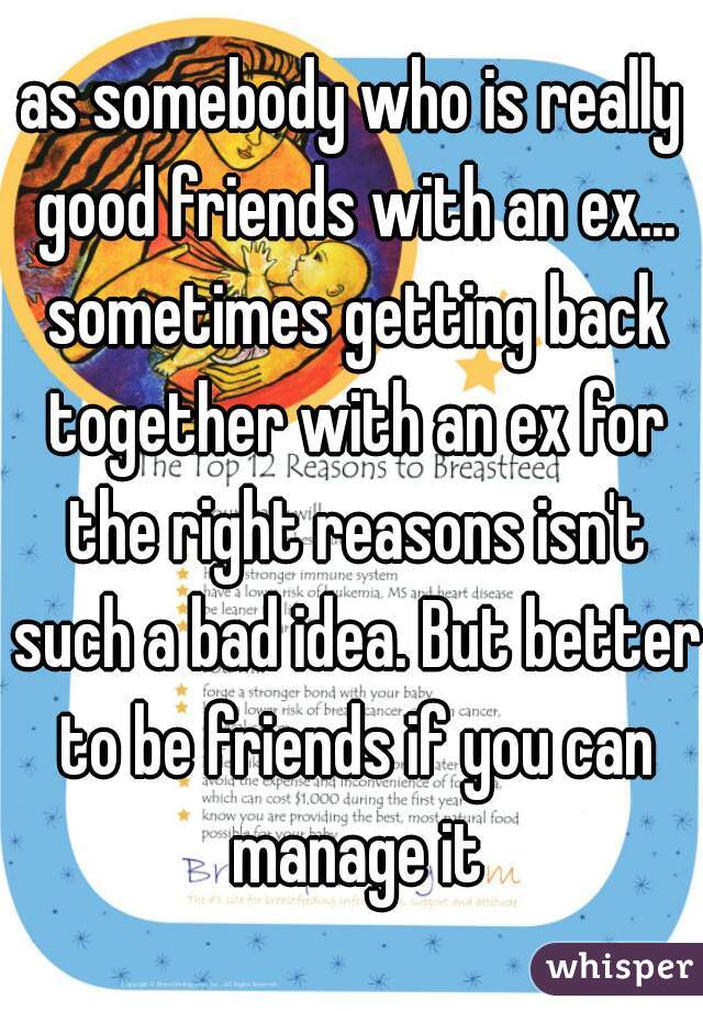 as somebody who is really good friends with an ex... sometimes getting back together with an ex for the right reasons isn't such a bad idea. But better to be friends if you can manage it