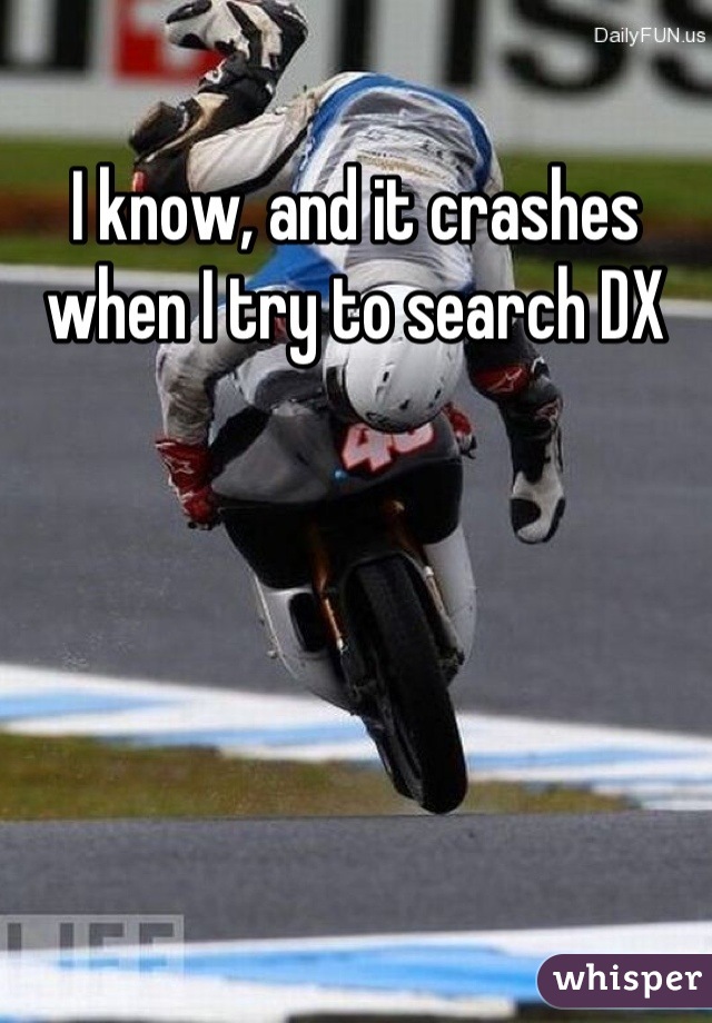 I know, and it crashes when I try to search DX