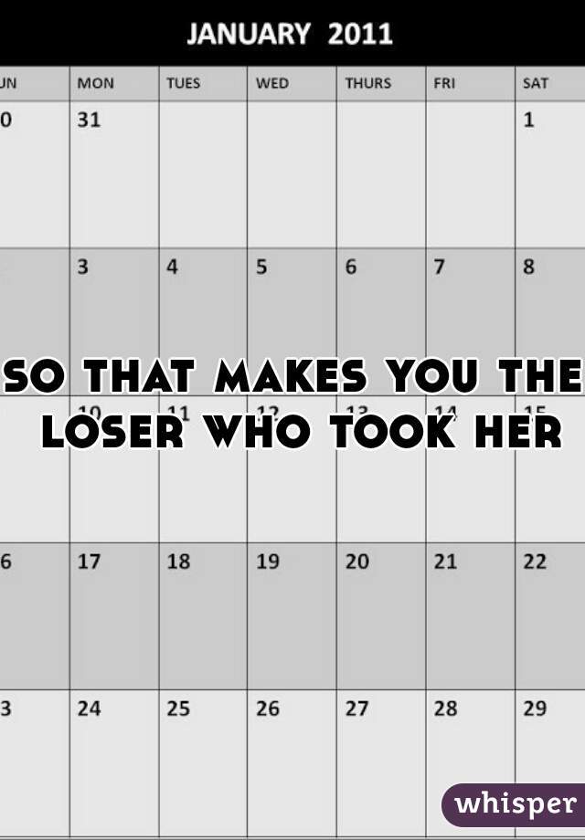 so that makes you the loser who took her