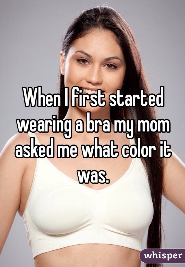 When I first started wearing a bra my mom asked me what color it was. 