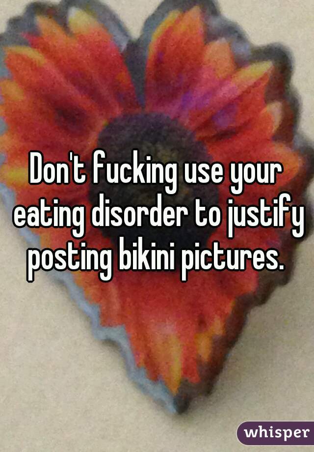 Don't fucking use your eating disorder to justify posting bikini pictures. 