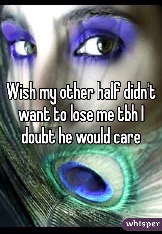 Wish my other half didn't want to lose me tbh I doubt he would care