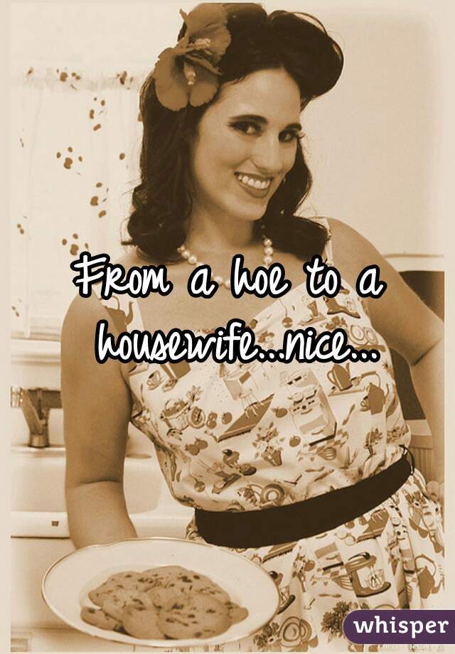 From a hoe to a housewife...nice...