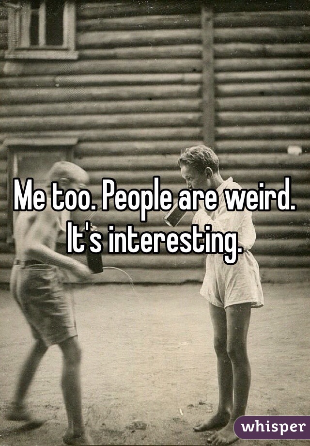 Me too. People are weird. It's interesting. 
