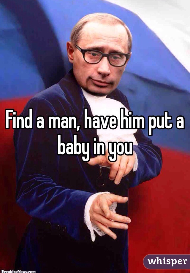 Find a man, have him put a baby in you 