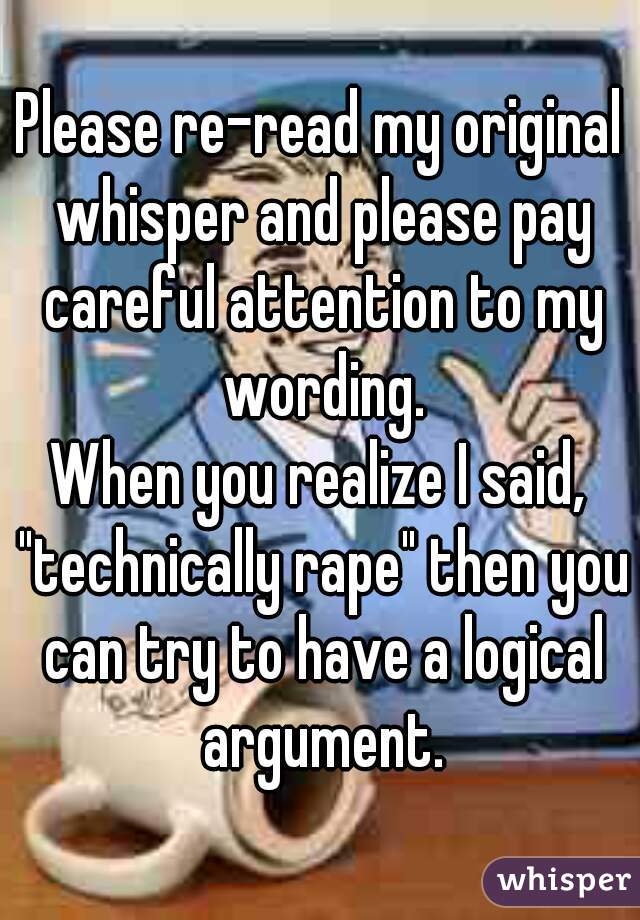 Please re-read my original whisper and please pay careful attention to my wording.
When you realize I said, "technically rape" then you can try to have a logical argument.