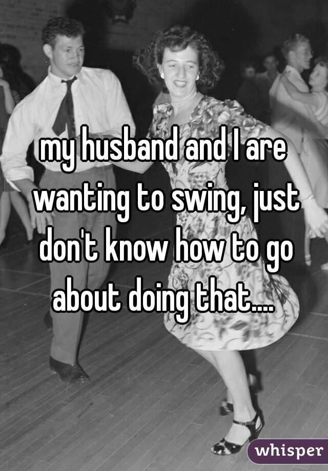 my husband and I are wanting to swing, just don't know how to go about doing that.... 