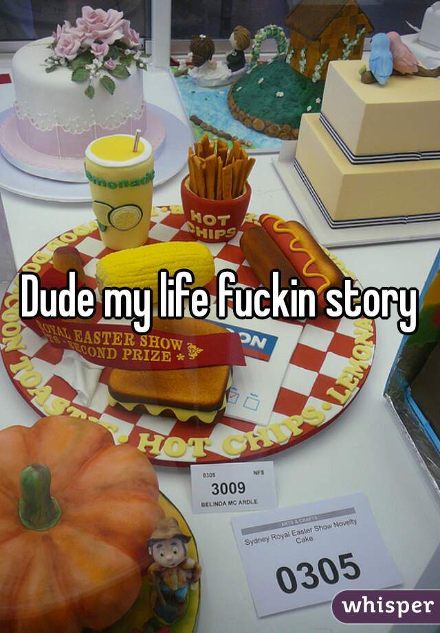 Dude my life fuckin story
