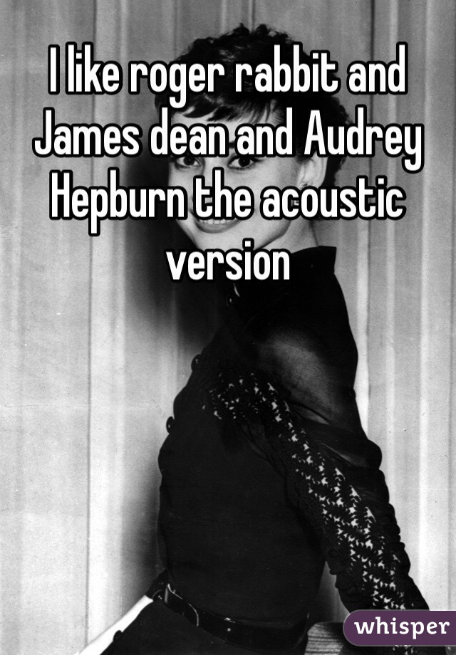 I like roger rabbit and James dean and Audrey Hepburn the acoustic version 