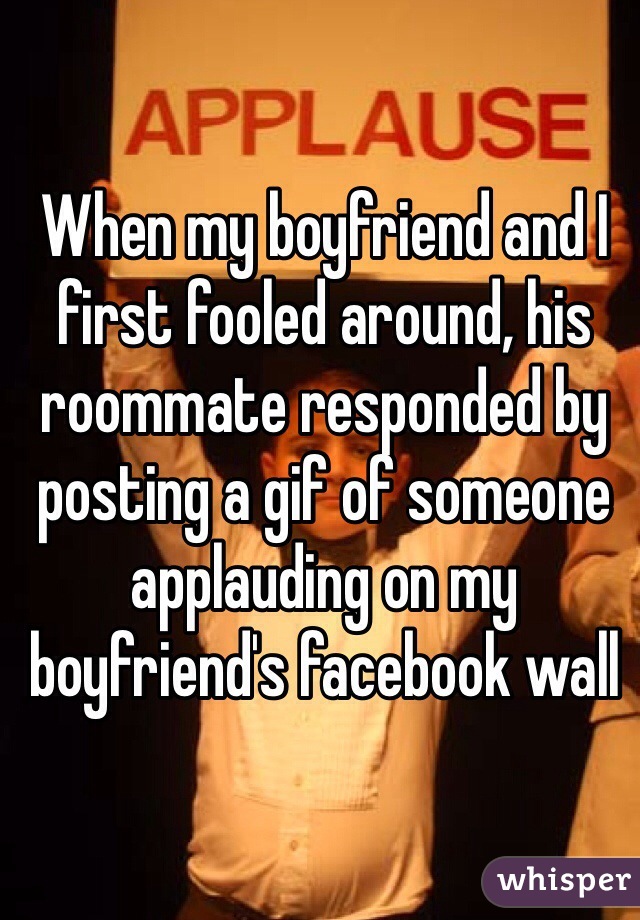 When my boyfriend and I first fooled around, his roommate responded by posting a gif of someone applauding on my boyfriend's facebook wall